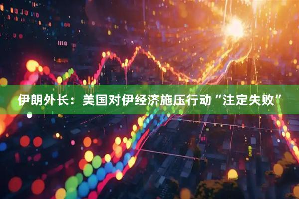 伊朗外长：美国对伊经济施压行动“注定失败”