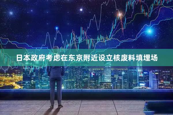 日本政府考虑在东京附近设立核废料填埋场
