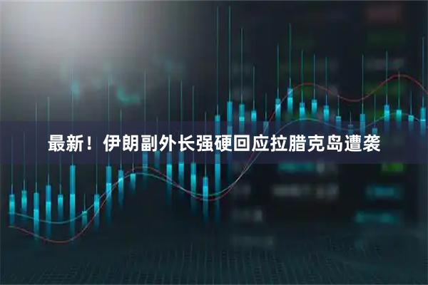 最新！伊朗副外长强硬回应拉腊克岛遭袭