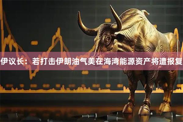 伊议长：若打击伊朗油气　美在海湾能源资产将遭报复