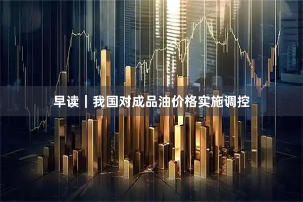 早读｜我国对成品油价格实施调控
