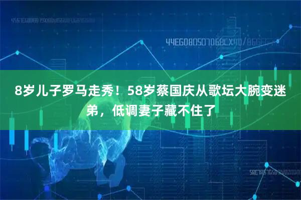 8岁儿子罗马走秀！58岁蔡国庆从歌坛大腕变迷弟，低调妻子藏不住了