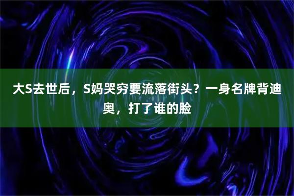大S去世后，S妈哭穷要流落街头？一身名牌背迪奥，打了谁的脸