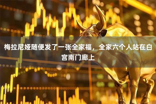 梅拉尼娅随便发了一张全家福，全家六个人站在白宫南门廊上